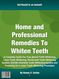 Title: Home and Professional Remedies To Whiten Teeth: A Complete Guide For Tray-Based Teeth Whitening, Laser Teeth Whitening, Rembrandt Teeth Whitening System, ZOOM! Chairside Teeth Whitening System and Preparing for a Laser Teeth Whitening Procedure, Author: Kenny V. Cortez