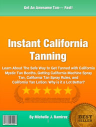 Title: Instant California Tanning: Learn About The Safe Way to Get Tanned with California Mystic Tan Booth, Getting California Machine Spray Tan, California Tan Spray Rules, and California Tan Lotion: Why is it a Lot Better?, Author: Michelle J Ramirez