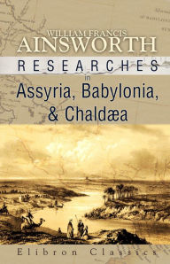 Title: Researches in Assyria, Babylonia, and Chaldaea. Forming Part of the Labours of the Euphrates Expedition., Author: William Francis Ainsworth