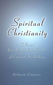 Title: Spiritual Christianity. Collected from the theological works of Emanuel Swedenborg. With an illustrative commentary, by Charles Augustus Tulk., Author: Emanuel Swedenborg