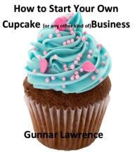Title: How To Start Your Own Cupcake (or any other kind of) Business, Author: Gunnar Lawrence