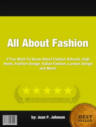 Title: All About Fashion :If You Want To Know About Fashion Schools, High Heels, Fashion Design, Italian Fashion, London Design and More!, Author: Juan P. Johnson