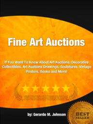 Title: Fine Art Auctions :If You Want To Know About Art Auctions, Decorative Collectibles, Art Auctions Drawings, Sculptures, Vintage Posters, Books and More!, Author: Gerardo M. Johnson