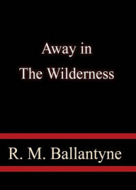 Title: Away in the Wilderness: Red Indians and Fur Traders of North America! An Adventure Classic By Robert Michael Ballantyne! AAA+++, Author: BDP