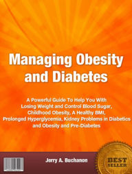 Title: Managing Obesity and Diabetes: A Powerful Guide To Help You With Losing Weight and Control Blood Sugar, Childhood Obesity, A Healthy BMI, Prolonged Hyperglycemia, Kidney Problems in Diabetics and Obesity and Pre-Diabetes, Author: Jerry A. Buchanon