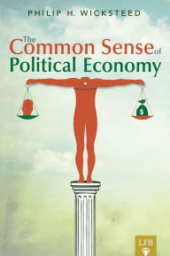 Title: The Common Sense of Political Economy (LFB), Author: Philip Wicksteed