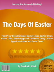 Title: The Days Of Easter: Feast Your Eyes On Easter Basket Ideas, Easter Candy, Easter Lilies, Easter Eggs and Traditions, Using Leftover Eggs from Easter and Easter Trees, Author: Sandra R Welch