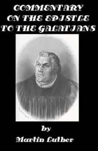 Title: Commentary on the Epistle to the Galatians by Martin Luther (Illustrated), Author: Martin Luther