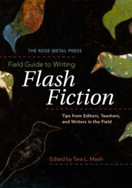 Title: The Rose Metal Press Field Guide to Writing Flash Fiction: Tips from Editors, Teachers, and Writers in the Field, Author: Tara L. Masih