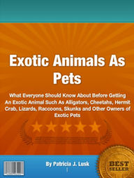 Title: Exotic Animals As Pets: What Everyone Should Know About Before Getting An Exotic Animal Such As Alligators, 1Cheetahs, Hermit Crab, Lizards , Raccoons, Skunks and Other Owners of Exotic Pets, Author: Patricia J. Lusk