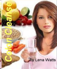 Title: Colon Cleanse: A first-class Guide That Reveals Riveting Secrets About Laxatives, Colon Cleanse Diet, Colon Cleansing Products, At Home Colon Cleanse and More, Author: Lena Watts