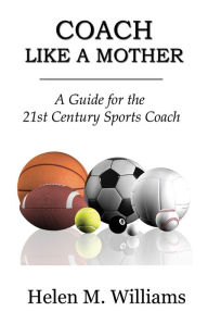 Title: Coach Like a Mother: A Guide for the 21st Century Sports Coach, Author: Helen Williams