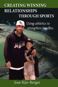 Title: Creating Winning Relationships Through Sports: Using athletics to strengthen families, Author: Jose Rijo-Berger