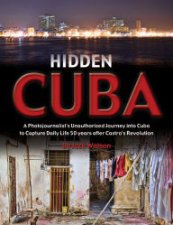 Title: Hidden Cuba: A Photojournalist's Unauthorized Journey to Cuba to Capture Daily Life: 50 Years After Castro's Revolution, Author: Jack Watson