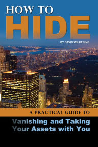 Title: How to Hide: A Practical Guide to Vanishing and Taking Your Assets With You, Author: David Wilkening