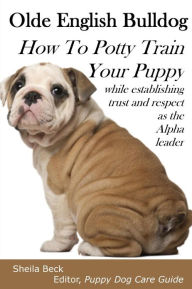 Title: Olde English Bulldog How To Potty Train Your Puppy, Author: Sheila Beck