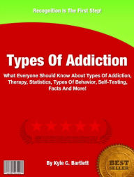 Title: Types Of Addiction:What Everyone Should Know About Types Of Addiction, Therapy, Statistics, Types Of Behavior, Self-Testing, Facts And More!, Author: Kyle C. Bartlett