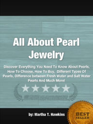 Title: All About Pearl Jewelry: Discover Everything You Need To Know About Pearls, How To Choose, How To Buy, Different Types Of Pearls, Difference between Fresh Water and Salt Water Pearls And Much More!, Author: Martha T. Hawkins
