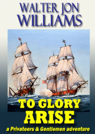 Title: To Glory Arise (Privateers & Gentlemen), Author: Walter Jon Williams