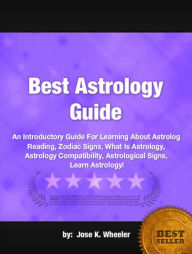 Title: Best Astrology Guide: An Introductory Guide For Learning About Astrology Reading, Zodiac Signs, What Is Astrology, Astrology Compatibility, Astrological Signs, Learn Astrology!, Author: Jose K. Wheeler
