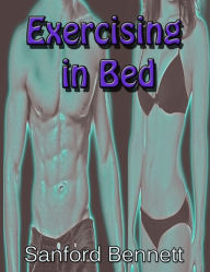 Title: Exercising In Bed (Illustrated) - The Simplest and Most Effective System of Exercise Ever Devised!, Author: Sanford Bennett