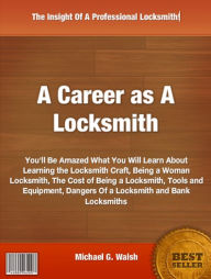 Title: A Career as A Locksmith: You'll Be Amazed What You Will Learn About Learning the Locksmith Craft, Being a Woman Locksmith, The Cost of Being a Locksmith, Tools and Equipment, Dangers Of a Locksmith and Bank Locksmiths, Author: Michael G. Walsh