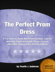 Title: The Perfect Prom Dress: If You Want To Know About Prom Dresses, Tips For Selecting, Types And Styles, Cheap, Uniques, Affordable, Buying Online And Much More!, Author: Pearlie J. Anderson