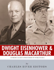 Title: Supreme Allied Commanders of World War II: The Lives and Legacies of Dwight D. Eisenhower and Douglas MacArthur, Author: Charles River Editors