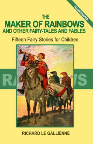 Title: The Maker of Rainbows and Other Fairy Tales and Fables: Fifteen Fairy Stories for Children (Illustrated), Author: Richard Le Gallienne