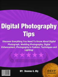 Title: Digital Photography Tips :Discover Everything You Need To Know About Digital Photograph, Wedding Photography, Digital Enhancement, Photography in Fashion, Techniques and Lighting!, Author: Deanna G. Bly