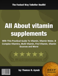 Title: All About vitamin supplements:With This Practical Guide To Vitamin, Vitamin Water, B Complex Vitamins, Multi Vitamin, Find Vitamin, Vitamin Sources and More!, Author: Thomas N. Ayoub