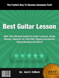 Title: Best Guitar Lesson:With This Ultimate Guide On Guitar Lessons, Guitar Vibrato, Hammer On, Pull Offs, Playing Harmonics, String Bending and More!, Author: Juan E. Colburn