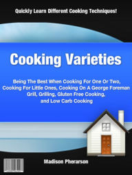 Title: Cooking Varieties: Being The Best When Cooking For One Or Two,Cooking For Little Ones, Cooking On A George Foreman Grill, Grilling, Gluten Free Cooking, Author: Madison Pherarson