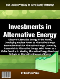 Title: Investments in Alternative Energy: Discover Alternative Energy for the Home, Developing Nuclear Power as Alternative Energy, Renewable Fuels for Alternative Energy, University Research into Alternative Energy, Wind Power as a Viable Solution............., Author: Fredrick Papai