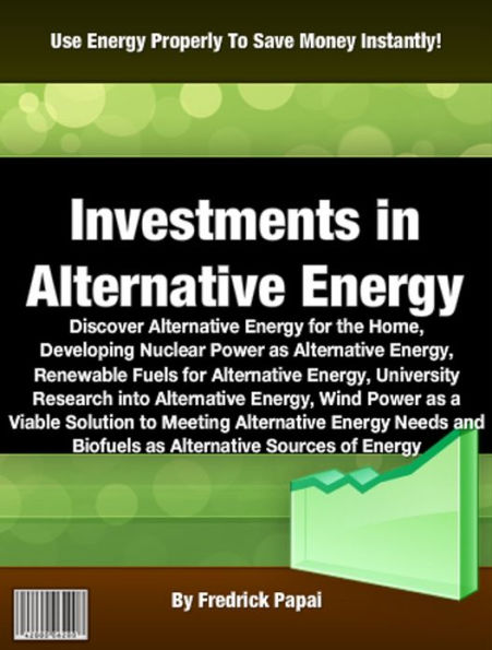 Investments in Alternative Energy: Discover Alternative Energy for the Home, Developing Nuclear Power as Alternative Energy, Renewable Fuels for Alternative Energy, University Research into Alternative Energy, Wind Power as a Viable Solution.............