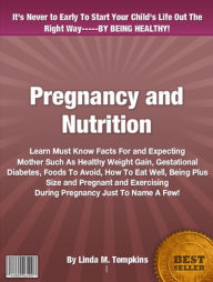 Title: Pregnancy and Nutrition: Learn Must Know Facts For and Expecting Mother Such As Healthy Weight Gain, Gestational Diabetes, Foods To Avoid, How To Eat Well, Being Plus Size and Pregnant and Exercising During Pregnancy Just To Name A Few!, Author: Linda M. Tompkins