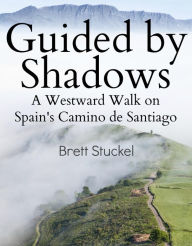 Title: Guided by Shadows: A Westward Walk on Spain's Camino de Santiago, Author: Brett Stuckel