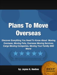 Title: Plans To Move Overseas :Discover Everything You Need To Know About Moving Overseas, Moving Pets, Overseas Moving Services, Cargo Moving Companies, Moving Your Family AND More!, Author: Jayme K. Hoehne