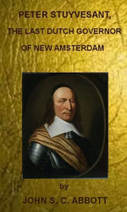 Title: PETER STUYVESANT, THE LAST DUTCH GOVERNOR OF NEW AMSTERDAM by JOHN S. C. ABBOTT (Illustrated), Author: JOHN S. C. ABBOTT