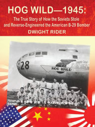 Title: Hog Wild-1945: The True Story of How the Soviets Stole and Reverse-Engineered the American B-29 Bomber, Author: Dwight R. Rider
