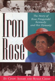 Title: Iron Rose: The Story of Rose Fitzgerald Kennedy and Her Dynasty, Author: Cindy Adams