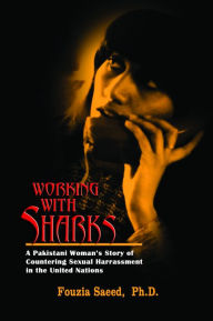 Title: Working with Sharks: A Pakistani Woman’s Story of Countering Sexual Harassment in the United Nations - From Personal Grievance to Public Law, Author: Fouzia Saeed