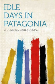 Title: Idle Days in Patagonia, Author: W.H. (William Henry) Hudso