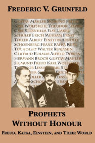 Title: Prophets Without Honour: Freud, Kafka, Einstein, and Their World, Author: Frederic V. Grunfeld