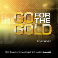 Title: GO FOR THE GOLD - How to Achieve Meaningful and Lasting Success, Author: Eric Harvey