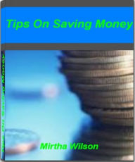 Title: Tips On Saving Money: A Quick Guide To Understanding How to Save Money At Grocery Stores, Secrets To Saving The Most Money with Holiday Sales and When You're On Vacation, Author: Mirtha Wilson