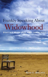 Title: Frankly Speaking about Widowhood: Dealing with Loss and Loneliness, Author: Beth E. Wallace