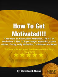 Title: How To Get Motivated : If You Want To Know About Motivation, The A-Z Of Motivation, 5 Tips To Supercharge, Inspiration, Coach Others, Theory, Daily Motivation, Techniques And More!, Author: Marceline R. Thrush