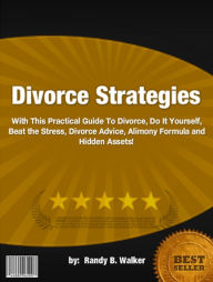 Title: Divorce Strategies :With This Practical Guide To Divorce, Do It Yourself, Beat the Stress, Divorce Advice, Alimony Formula and Hidden Assets!, Author: Randy B. Walker