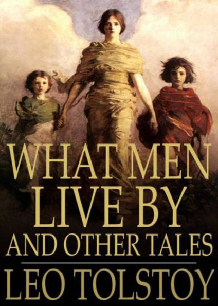 What Men Live By and Other Tales: A Short Story Collection, Fiction and Literature Classic By Leo Tolstoy! AAA+++